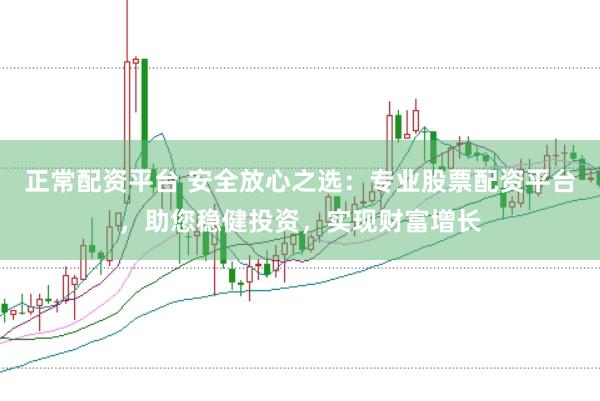 正常配资平台 安全放心之选：专业股票配资平台，助您稳健投资，实现财富增长