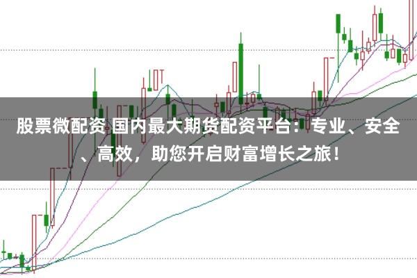 股票微配资 国内最大期货配资平台：专业、安全、高效，助您开启财富增长之旅！