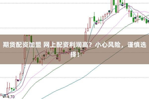 期货配资加盟 网上配资利润高？小心风险，谨慎选择！