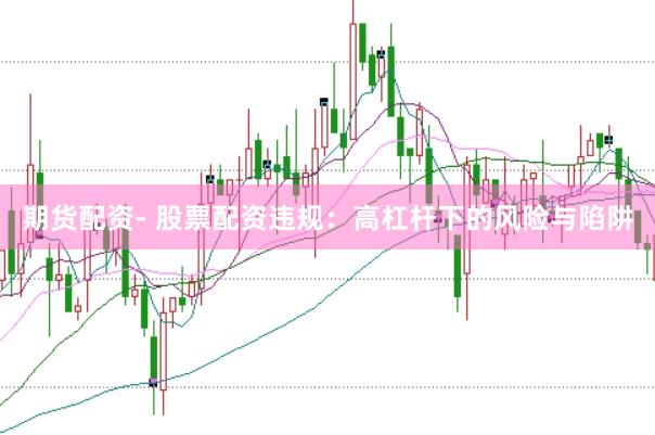 期货配资- 股票配资违规：高杠杆下的风险与陷阱