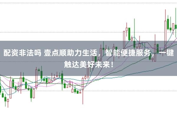 配资非法吗 壹点顺助力生活，智能便捷服务，一键触达美好未来！