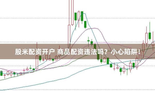 股米配资开户 商品配资违法吗？小心陷阱！