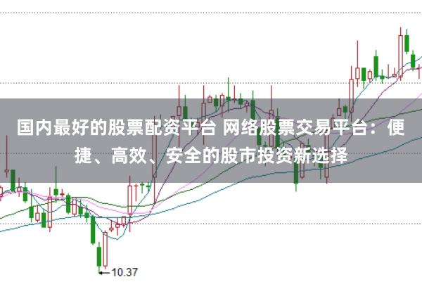 国内最好的股票配资平台 网络股票交易平台：便捷、高效、安全的股市投资新选择