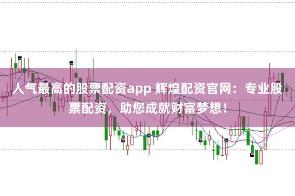 人气最高的股票配资app 辉煌配资官网：专业股票配资，助您成就财富梦想！