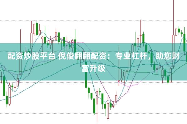 配资炒股平台 倪俊翻翻配资：专业杠杆，助您财富升级