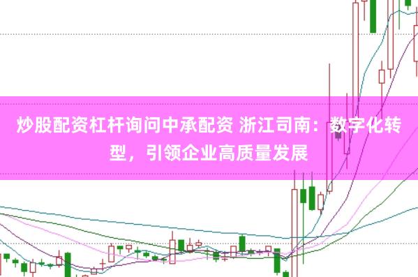 炒股配资杠杆询问中承配资 浙江司南：数字化转型，引领企业高质量发展