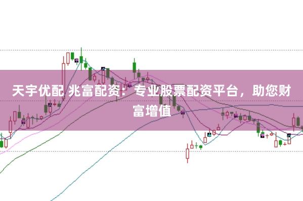 天宇优配 兆富配资：专业股票配资平台，助您财富增值
