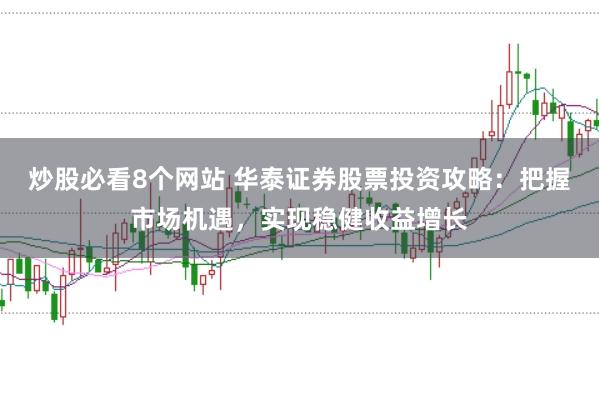 炒股必看8个网站 华泰证券股票投资攻略：把握市场机遇，实现稳健收益增长