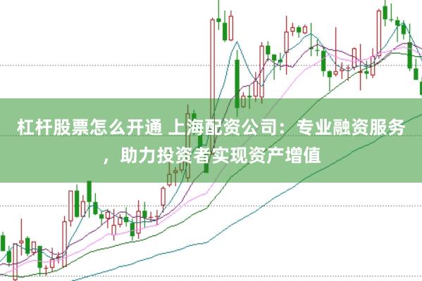 杠杆股票怎么开通 上海配资公司：专业融资服务，助力投资者实现资产增值