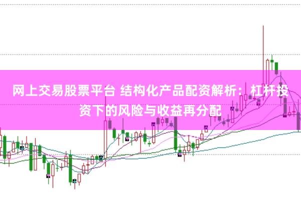 网上交易股票平台 结构化产品配资解析：杠杆投资下的风险与收益再分配