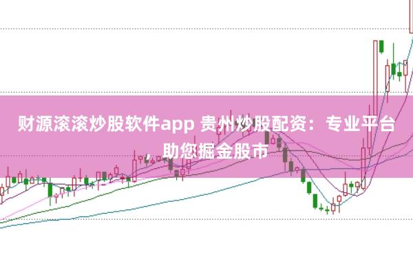 财源滚滚炒股软件app 贵州炒股配资：专业平台，助您掘金股市