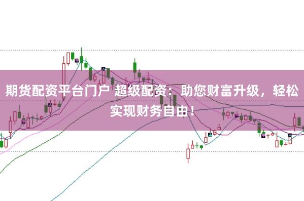 期货配资平台门户 超级配资：助您财富升级，轻松实现财务自由！
