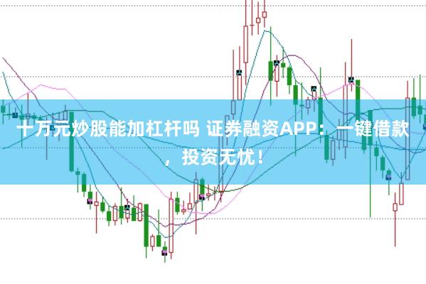 十万元炒股能加杠杆吗 证券融资APP：一键借款，投资无忧！
