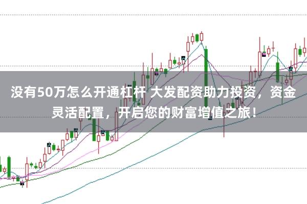 没有50万怎么开通杠杆 大发配资助力投资，资金灵活配置，开启您的财富增值之旅！