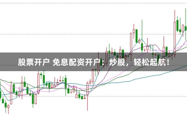 股票开户 免息配资开户：炒股，轻松起航！