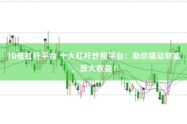 10倍杠杆平台 十大杠杆炒股平台：助你撬动财富，放大收益！