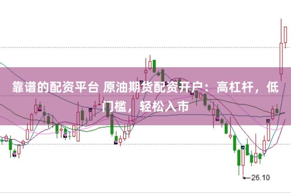 靠谱的配资平台 原油期货配资开户：高杠杆，低门槛，轻松入市