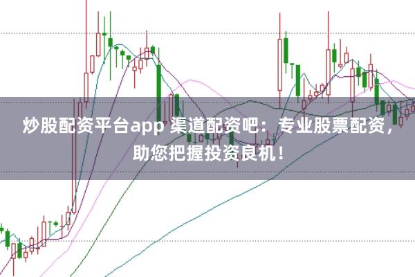 炒股配资平台app 渠道配资吧：专业股票配资，助您把握投资良机！