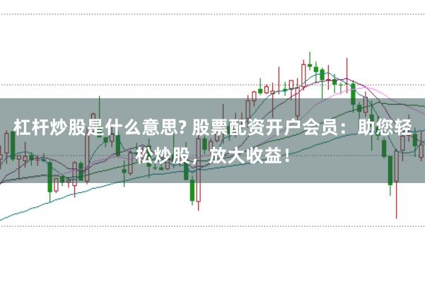 杠杆炒股是什么意思? 股票配资开户会员：助您轻松炒股，放大收益！