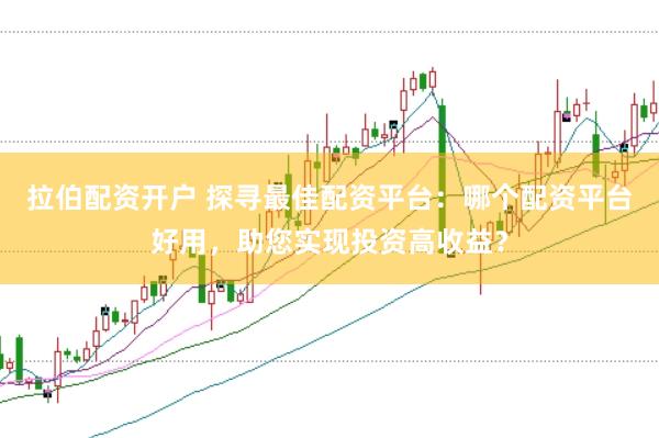 拉伯配资开户 探寻最佳配资平台：哪个配资平台好用，助您实现投资高收益？