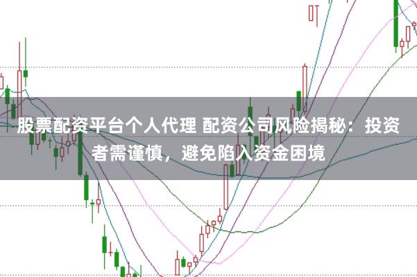 股票配资平台个人代理 配资公司风险揭秘：投资者需谨慎，避免陷入资金困境
