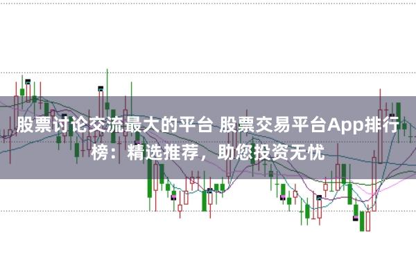 股票讨论交流最大的平台 股票交易平台App排行榜：精选推荐，助您投资无忧