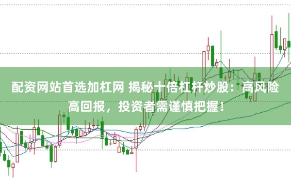 配资网站首选加杠网 揭秘十倍杠杆炒股：高风险高回报，投资者需谨慎把握！