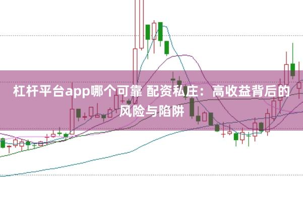 杠杆平台app哪个可靠 配资私庄：高收益背后的风险与陷阱