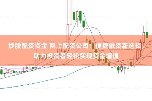 炒股配资资金 网上配资公司：便捷融资新选择，助力投资者轻松实现资金增值