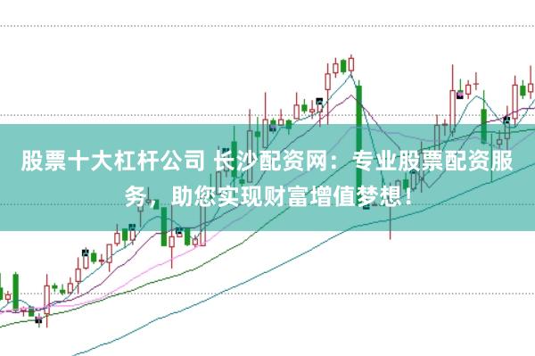 股票十大杠杆公司 长沙配资网：专业股票配资服务，助您实现财富增值梦想！