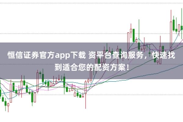 恒信证券官方app下载 资平台查询服务，快速找到适合您的配资方案！