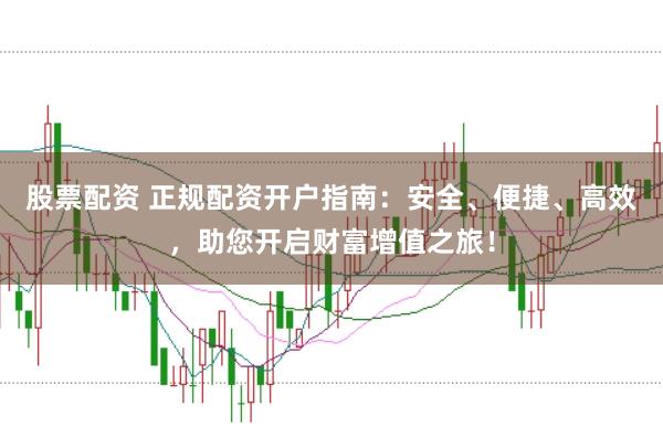 股票配资 正规配资开户指南：安全、便捷、高效，助您开启财富增值之旅！