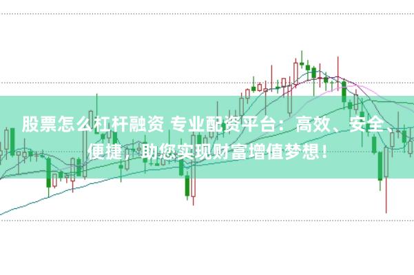 股票怎么杠杆融资 专业配资平台：高效、安全、便捷，助您实现财富增值梦想！