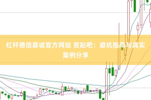 杠杆德信嘉诚官方网站 资贴吧：避坑指南与真实案例分享