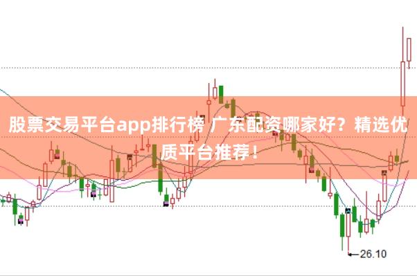 股票交易平台app排行榜 广东配资哪家好？精选优质平台推荐！