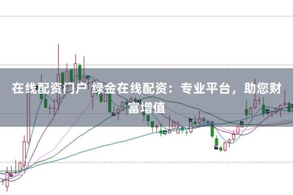在线配资门户 绿金在线配资：专业平台，助您财富增值