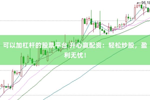 可以加杠杆的股票平台 开心赢配资：轻松炒股，盈利无忧！