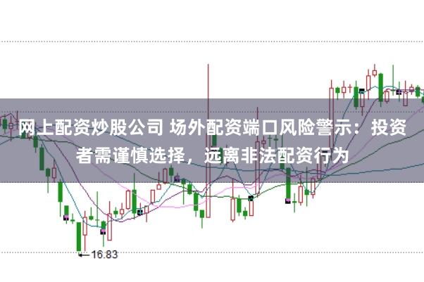 网上配资炒股公司 场外配资端口风险警示：投资者需谨慎选择，远离非法配资行为