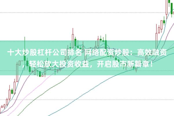 十大炒股杠杆公司排名 网络配资炒股：高效融资，轻松放大投资收益，开启股市新篇章！