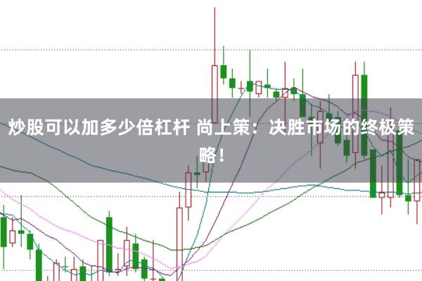炒股可以加多少倍杠杆 尚上策：决胜市场的终极策略！