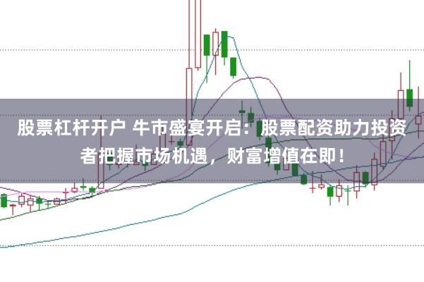 股票杠杆开户 牛市盛宴开启：股票配资助力投资者把握市场机遇，财富增值在即！