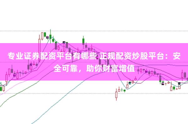 专业证券配资平台有哪些 正规配资炒股平台：安全可靠，助你财富增值