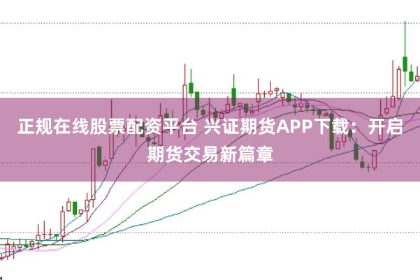 正规在线股票配资平台 兴证期货APP下载：开启期货交易新篇章