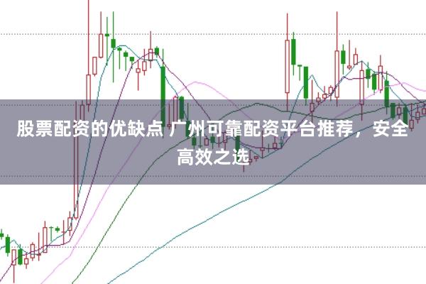 股票配资的优缺点 广州可靠配资平台推荐，安全高效之选