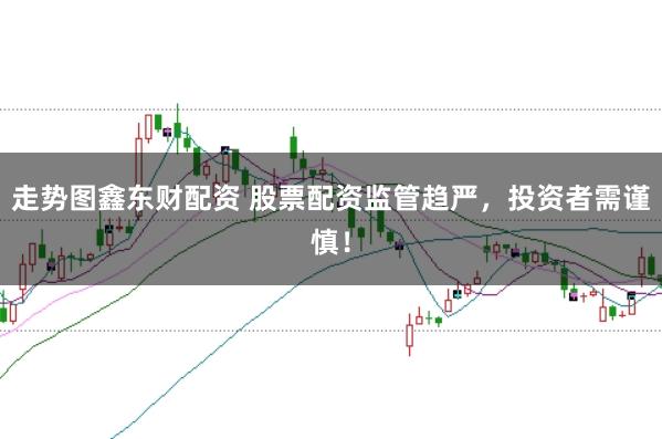 走势图鑫东财配资 股票配资监管趋严，投资者需谨慎！
