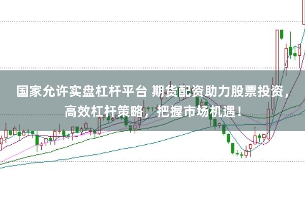 国家允许实盘杠杆平台 期货配资助力股票投资，高效杠杆策略，把握市场机遇！