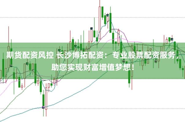 期货配资风控 长沙博拓配资：专业股票配资服务，助您实现财富增值梦想！