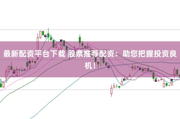 最新配资平台下载 股票推荐配资：助您把握投资良机！