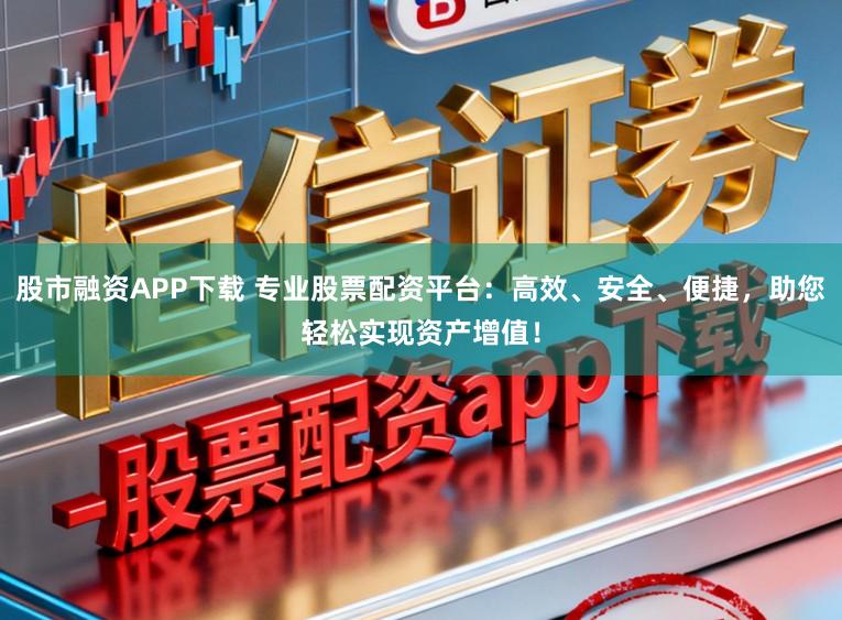 股市融资APP下载 专业股票配资平台：高效、安全、便捷，助您轻松实现资产增值！