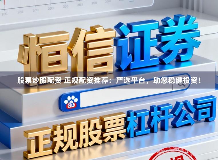 股票炒股配资 正规配资推荐：严选平台，助您稳健投资！